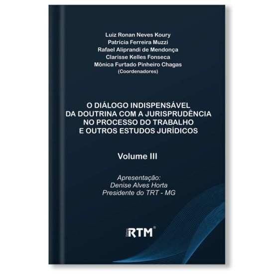 O Diálogo indispensável da doutrina com a jurisprudência no processo do trabalho e outros estudos jurídicos - Volume III - Apresentação: Denise Alves Horta Presidente do TRT - MG